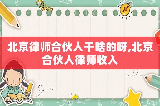 北京律師合伙人干啥的呀,北京合伙人律師收入