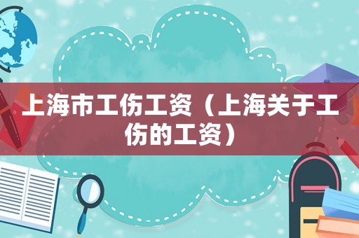 上海市工傷工資（上海關(guān)于工傷的工資）