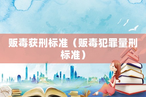 販毒獲刑標(biāo)準(zhǔn)（販毒犯罪量刑標(biāo)準(zhǔn)）