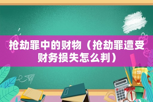 搶劫罪中的財(cái)物（搶劫罪遭受財(cái)務(wù)損失怎么判）
