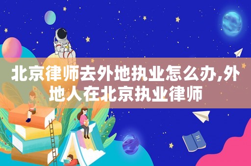 北京律師去外地執(zhí)業(yè)怎么辦,外地人在北京執(zhí)業(yè)律師