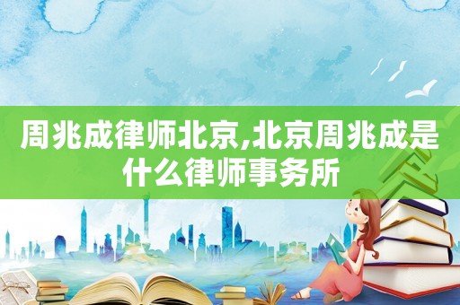 周兆成律師北京,北京周兆成是什么律師事務(wù)所