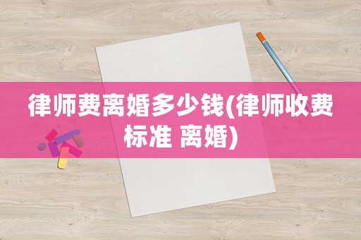 律師費(fèi)離婚多少錢(律師收費(fèi)標(biāo)準(zhǔn) 離婚)