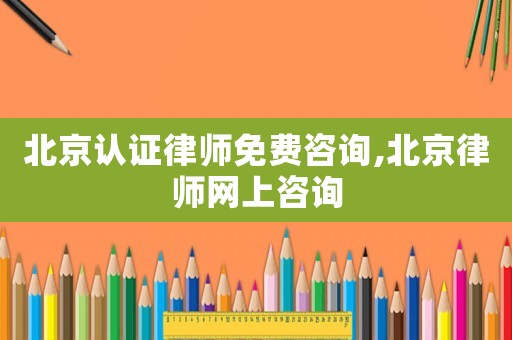 北京認(rèn)證律師免費(fèi)咨詢,北京律師網(wǎng)上咨詢