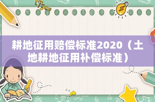 耕地征用賠償標準2020（土地耕地征用補償標準）