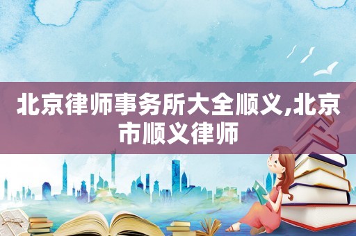 北京律師事務(wù)所大全順義,北京市順義律師