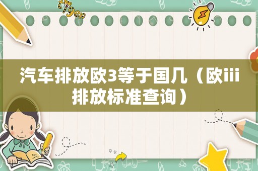 汽車排放歐3等于國(guó)幾（歐iii排放標(biāo)準(zhǔn)查詢）