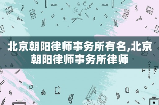 北京朝陽(yáng)律師事務(wù)所有名,北京朝陽(yáng)律師事務(wù)所律師