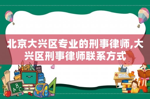 北京大興區(qū)專業(yè)的刑事律師,大興區(qū)刑事律師聯(lián)系方式