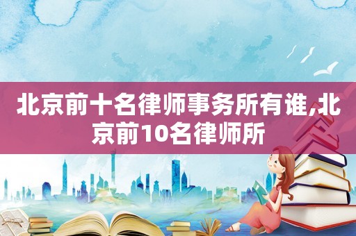 北京前十名律師事務(wù)所有誰,北京前10名律師所