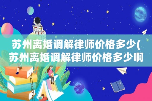 蘇州離婚調(diào)解律師價格多少(蘇州離婚調(diào)解律師價格多少啊)