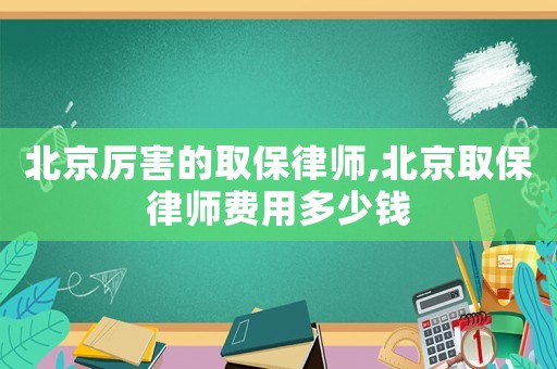 北京厲害的取保律師,北京取保律師費用多少錢