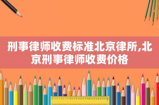 刑事律師收費標準北京律所,北京刑事律師收費價格