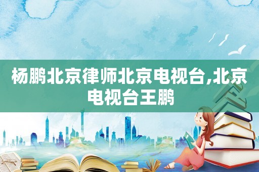 楊鵬北京律師北京電視臺(tái),北京電視臺(tái)王鵬