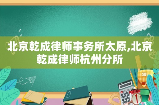 北京乾成律師事務(wù)所太原,北京乾成律師杭州分所