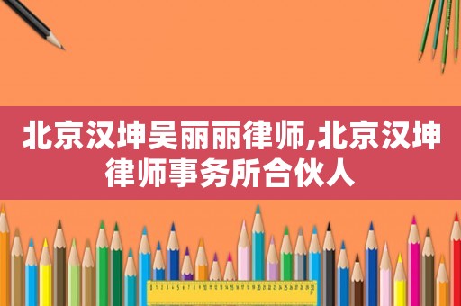 北京漢坤吳麗麗律師,北京漢坤律師事務(wù)所合伙人