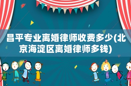 昌平專業(yè)離婚律師收費多少(北京海淀區(qū)離婚律師多錢)