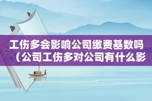 工傷多會(huì)影響公司繳費(fèi)基數(shù)嗎（公司工傷多對(duì)公司有什么影響嗎）