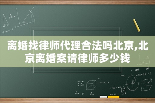 離婚找律師代理合法嗎北京,北京離婚案請律師多少錢