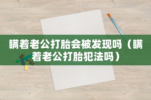 瞞著老公打胎會(huì)被發(fā)現(xiàn)嗎（瞞著老公打胎犯法嗎）