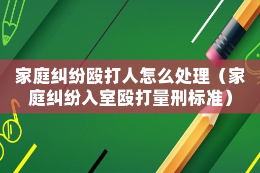 家庭糾紛毆打人怎么處理（家庭糾紛入室毆打量刑標(biāo)準(zhǔn)）