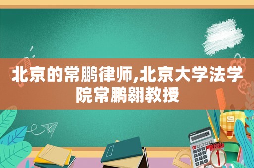 北京的常鵬律師,北京大學(xué)法學(xué)院常鵬翱教授