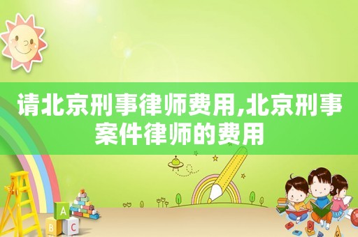 請(qǐng)北京刑事律師費(fèi)用,北京刑事案件律師的費(fèi)用