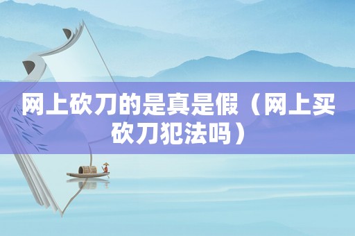 網(wǎng)上砍刀的是真是假（網(wǎng)上買(mǎi)砍刀犯法嗎）