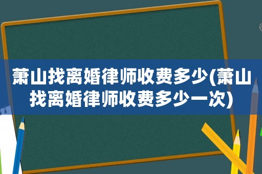 蕭山找離婚律師收費(fèi)多少(蕭山找離婚律師收費(fèi)多少一次)