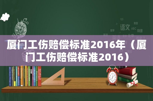 廈門工傷賠償標(biāo)準(zhǔn)2016年（廈門工傷賠償標(biāo)準(zhǔn)2016）