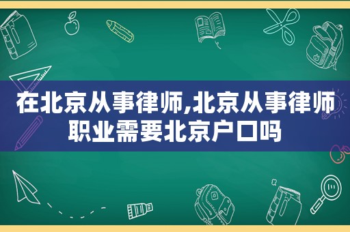 在北京從事律師,北京從事律師職業(yè)需要北京戶口嗎