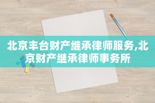 北京豐臺財產(chǎn)繼承律師服務,北京財產(chǎn)繼承律師事務所