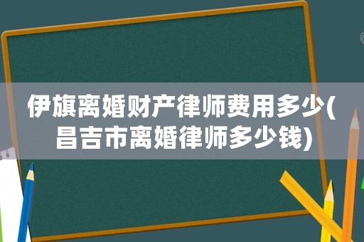 伊旗離婚財(cái)產(chǎn)律師費(fèi)用多少(昌吉市離婚律師多少錢)