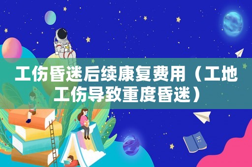 工傷昏迷后續(xù)康復(fù)費用（工地工傷導(dǎo)致重度昏迷）