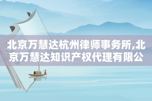 北京萬慧達(dá)杭州律師事務(wù)所,北京萬慧達(dá)知識產(chǎn)權(quán)代理有限公司