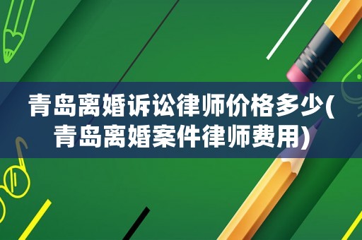 青島離婚訴訟律師價(jià)格多少(青島離婚案件律師費(fèi)用)