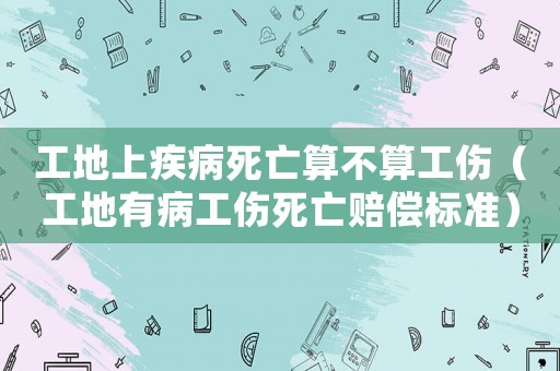 工地上疾病死亡算不算工傷（工地有病工傷死亡賠償標準）