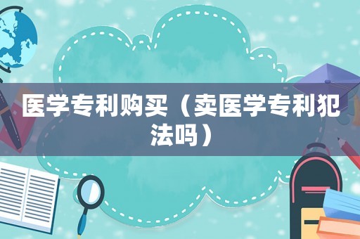 醫(yī)學專利購買（賣醫(yī)學專利犯法嗎）