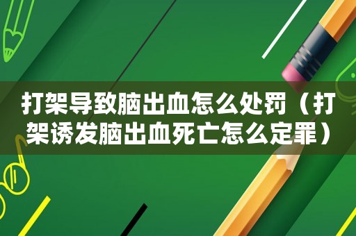 打架導致腦出血怎么處罰（打架誘發(fā)腦出血死亡怎么定罪）
