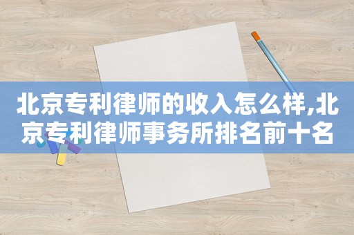 北京專利律師的收入怎么樣,北京專利律師事務(wù)所排名前十名
