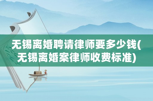 無錫離婚聘請律師要多少錢(無錫離婚案律師收費(fèi)標(biāo)準(zhǔn))