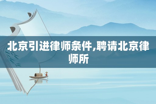 北京引進(jìn)律師條件,聘請(qǐng)北京律師所