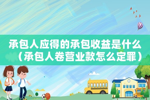 承包人應(yīng)得的承包收益是什么（承包人卷營業(yè)款怎么定罪）