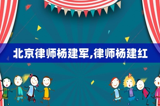 北京律師楊建軍,律師楊建紅
