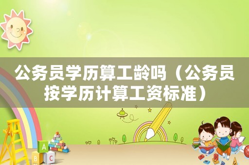公務(wù)員學(xué)歷算工齡嗎（公務(wù)員按學(xué)歷計(jì)算工資標(biāo)準(zhǔn)）