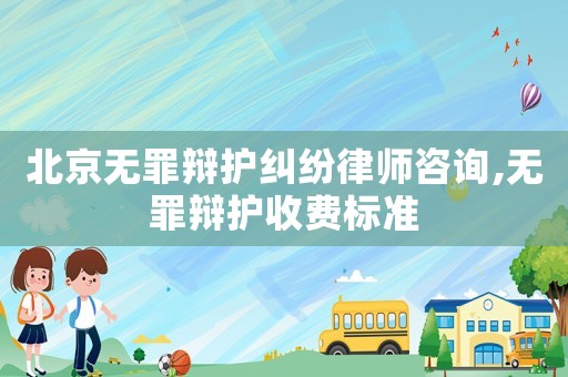北京無罪辯護糾紛律師咨詢,無罪辯護收費標準