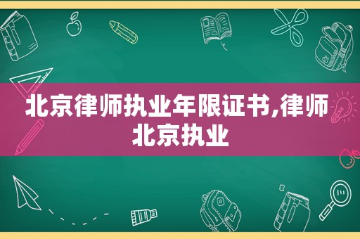 北京律師執(zhí)業(yè)年限證書(shū),律師 北京執(zhí)業(yè)