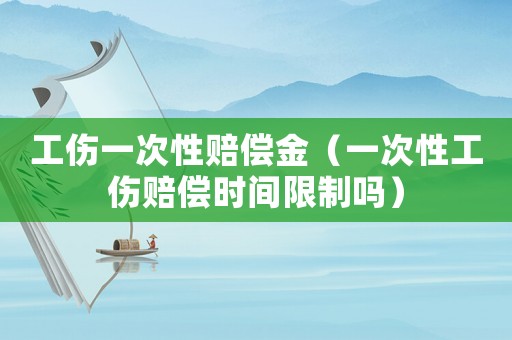 工傷一次性賠償金（一次性工傷賠償時(shí)間限制嗎）