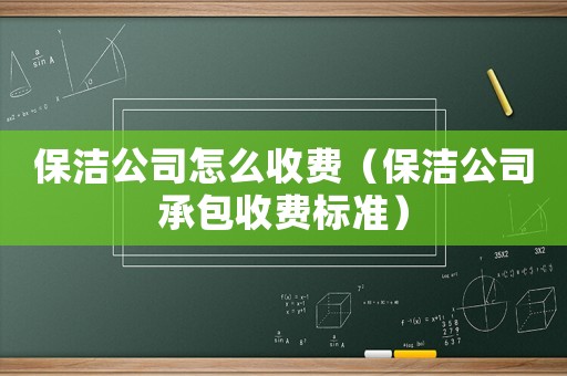 保潔公司怎么收費(fèi)（保潔公司承包收費(fèi)標(biāo)準(zhǔn)）