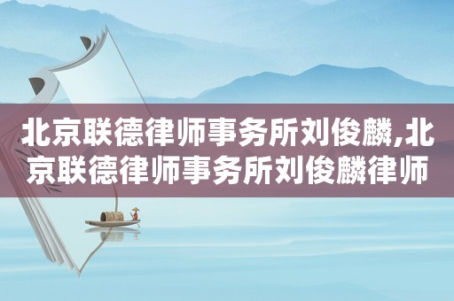 北京聯(lián)德律師事務(wù)所劉俊麟,北京聯(lián)德律師事務(wù)所劉俊麟律師簡(jiǎn)介